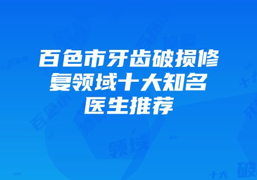百色市牙齿破损修复领域十大知名医生推荐