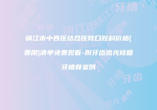 镇江市中西医结合医院口腔科价格(费用)清单免费观看-附牙齿激光修复牙槽骨案例