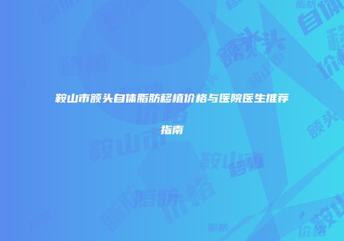 鞍山市额头自体脂肪移植价格与医院医生推荐指南