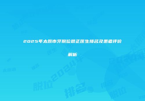 2025年太原市牙脱位矫正医生排名及患者评价解析