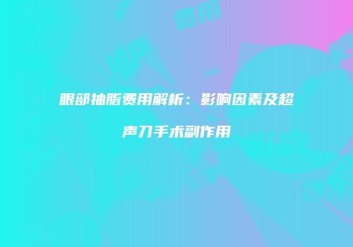 眼部抽脂费用解析：影响因素及超声刀手术副作用