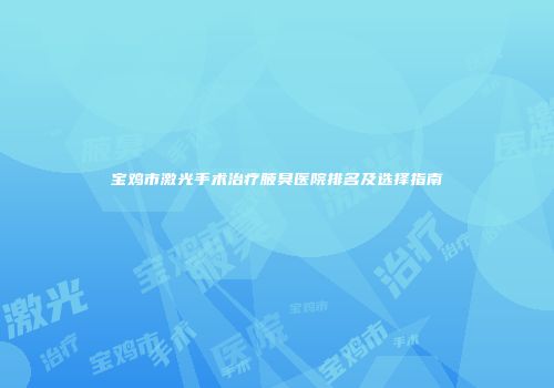 宝鸡市激光手术治疗腋臭医院排名及选择指南