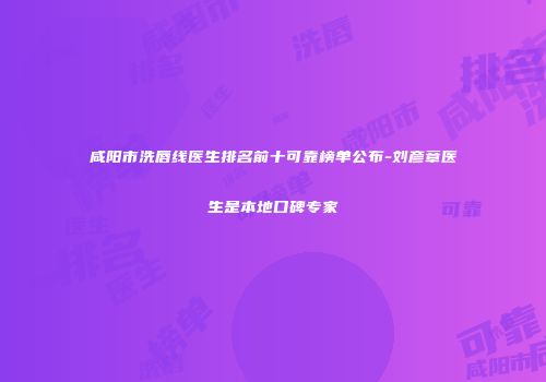 咸阳市洗唇线医生排名前十可靠榜单公布-刘彦章医生是本地口碑专家