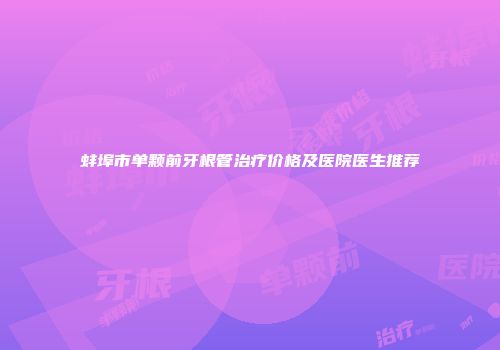 蚌埠市单颗前牙根管治疗价格及医院医生推荐