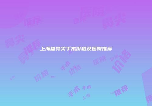 上海垫鼻尖手术价格及医院推荐