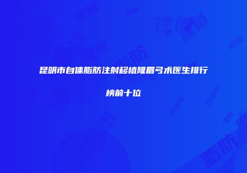 昆明市自体脂肪注射移植隆眉弓术医生排行榜前十位