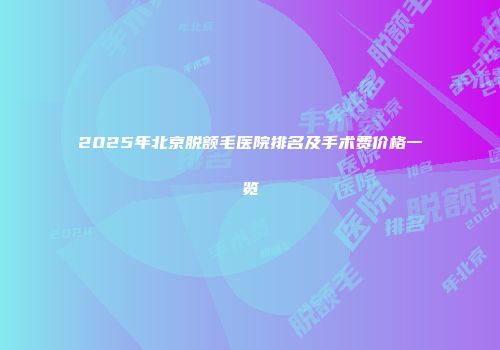 2025年北京脱额毛医院排名及手术费价格一览