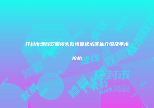 开封市埋线双眼皮失败修复权威医生介绍及手术价格