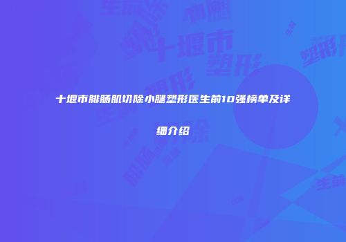 十堰市腓肠肌切除小腿塑形医生前10强榜单及详细介绍