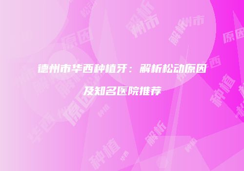 德州市华西种植牙：解析松动原因及知名医院推荐
