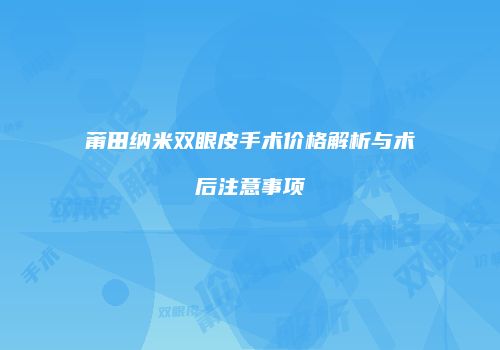 莆田纳米双眼皮手术价格解析与术后注意事项