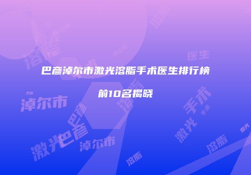 巴彦淖尔市激光溶脂手术医生排行榜前10名揭晓