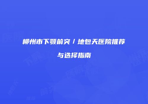 柳州市下颚前突／地包天医院推荐与选择指南