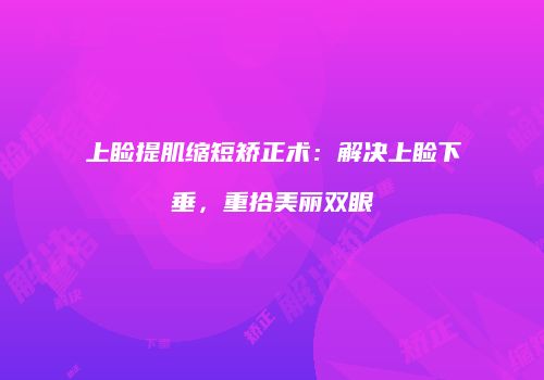上睑提肌缩短矫正术：解决上睑下垂，重拾美丽双眼