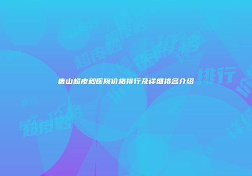 唐山超皮秒医院价格排行及详细排名介绍