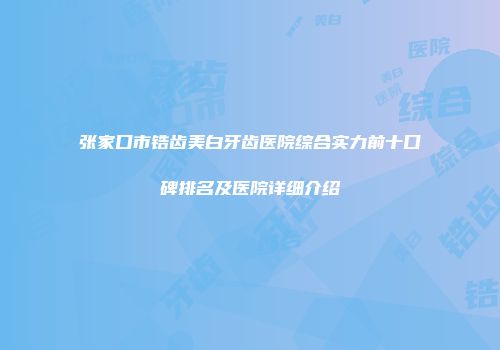 张家口市锆齿美白牙齿医院综合实力前十口碑排名及医院详细介绍
