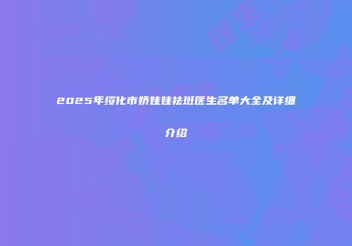 2025年绥化市娇娃娃祛斑医生名单大全及详细介绍