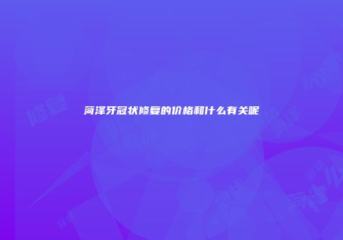 菏泽牙冠状修复的价格和什么有关呢
