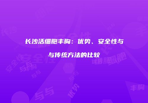 长沙活细胞丰胸：优势、安全性与与传统方法的比较