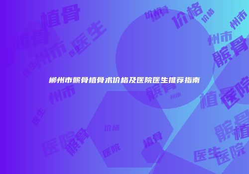 郴州市髌骨植骨术价格及医院医生推荐指南