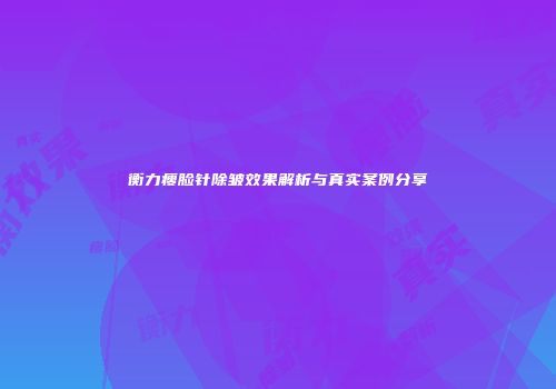 衡力瘦脸针除皱效果解析与真实案例分享