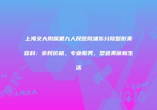 上海交大附属第九人民医院浦东分院整形美容科：亲民价格，专业服务，塑造美丽新生活