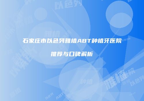 石家庄市以色列雅植ABT种植牙医院推荐与口碑解析
