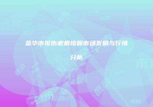 金华市擦伤疤痕修复市场发展与行情分析