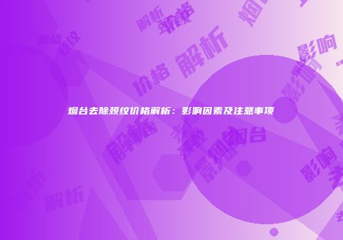 烟台去除颈纹价格解析：影响因素及注意事项