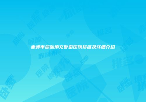 赤峰市尿酸填充卧蚕医院排名及详细介绍