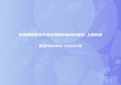 苏州瑞芙臣医疗美容项目价格均价展示-上颌后缩矫正46395-75337元