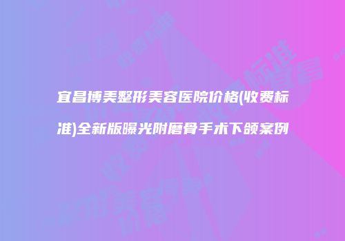 宜昌博美整形美容医院价格(收费标准)全新版曝光附磨骨手术下颌案例