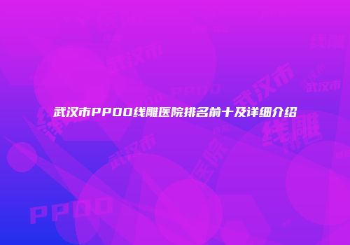 武汉市PPDO线雕医院排名前十及详细介绍