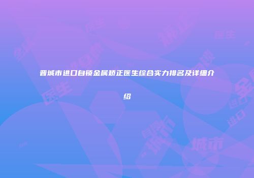 晋城市进口自锁金属矫正医生综合实力排名及详细介绍
