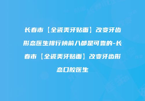 长春市【全瓷美牙贴面】改变牙齿形态医生排行榜前八都是可靠的-长春市【全瓷美牙贴面】改变牙齿形态口腔医生