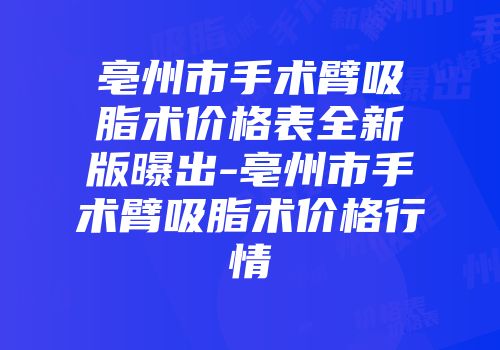 亳州市手术臂吸脂术价格表全新版曝出-亳州市手术臂吸脂术价格行情