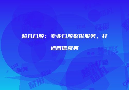 超凡口腔：专业口腔整形服务，打造自信微笑