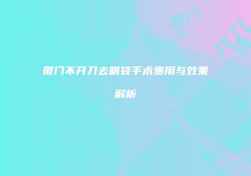 厦门不开刀去眼袋手术费用与效果解析