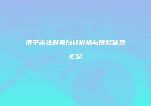 济宁市注射美白针价格与医院信息汇总