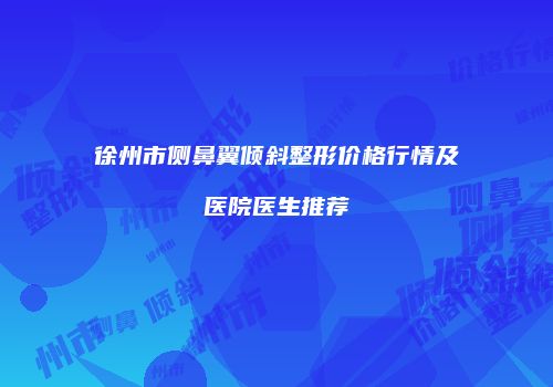 徐州市侧鼻翼倾斜整形价格行情及医院医生推荐