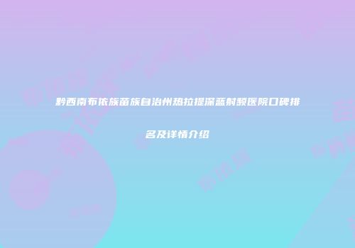 黔西南布依族苗族自治州热拉提深蓝射频医院口碑排名及详情介绍