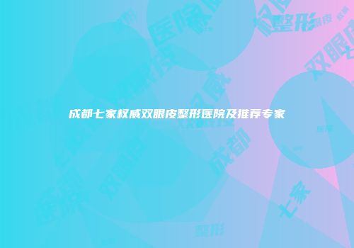 成都七家权威双眼皮整形医院及推荐专家