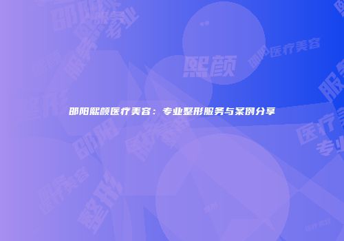 邵阳熙颜医疗美容：专业整形服务与案例分享