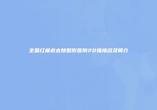 全国红痤疮去除整形医院20强排名及简介