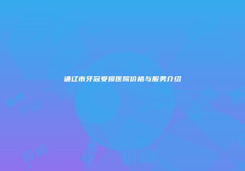 通辽市牙冠受损医院价格与服务介绍