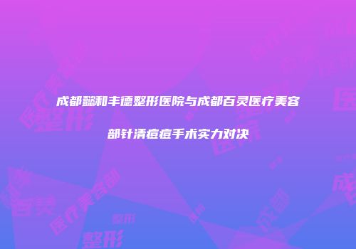 成都懿和丰德整形医院与成都百灵医疗美容部针清痘痘手术实力对决