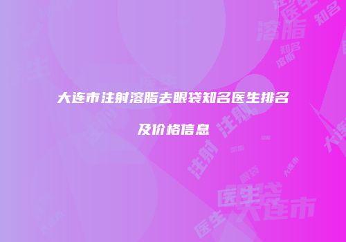 大连市注射溶脂去眼袋知名医生排名及价格信息