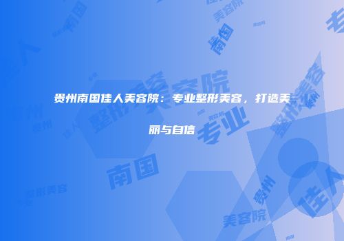 贵州南国佳人美容院：专业整形美容，打造美丽与自信