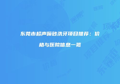 东莞市超声喷砂洗牙项目推荐：价格与医院信息一览