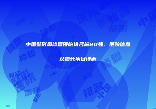 中国整形鼻修复医院排名前20强：医院信息及擅长项目详解